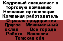 Кадровый специалист в торговую компанию › Название организации ­ Компания-работодатель › Отрасль предприятия ­ Другое › Минимальный оклад ­ 1 - Все города Работа » Вакансии   . Томская обл.